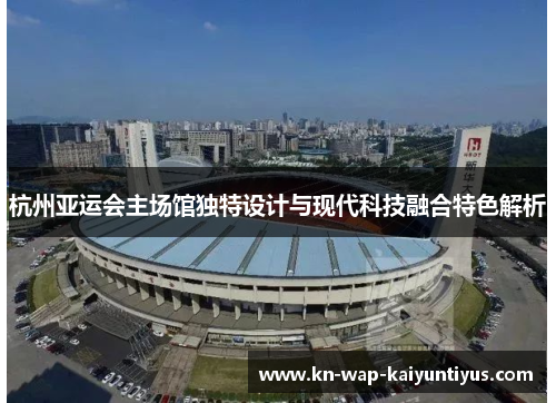 杭州亚运会主场馆独特设计与现代科技融合特色解析