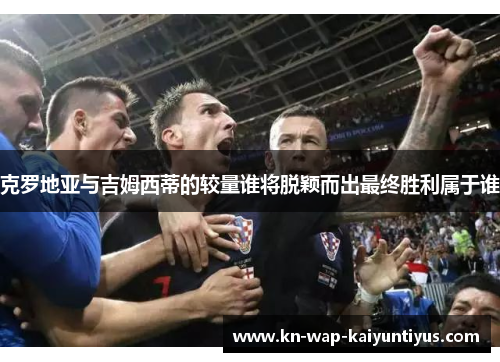 克罗地亚与吉姆西蒂的较量谁将脱颖而出最终胜利属于谁