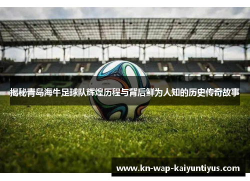 揭秘青岛海牛足球队辉煌历程与背后鲜为人知的历史传奇故事