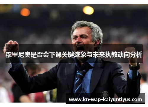 穆里尼奥是否会下课关键迹象与未来执教动向分析 穆里尼奥是否会下课关键迹象与未来执教动向分析