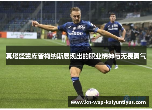 莫塔盛赞库普梅纳斯展现出的职业精神与无畏勇气