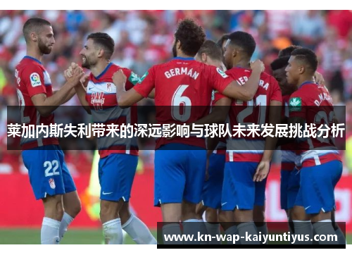 莱加内斯失利带来的深远影响与球队未来发展挑战分析 莱加内斯失利带来的深远影响与球队未来发展挑战分析