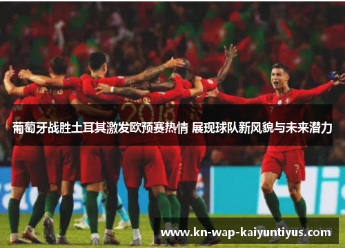 葡萄牙战胜土耳其激发欧预赛热情 展现球队新风貌与未来潜力 葡萄牙战胜土耳其激发欧预赛热情 展现球队新风貌与未来潜力
