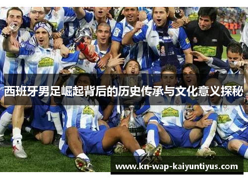 西班牙男足崛起背后的历史传承与文化意义探秘
