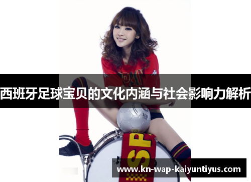 西班牙足球宝贝的文化内涵与社会影响力解析 西班牙足球宝贝的文化内涵与社会影响力解析