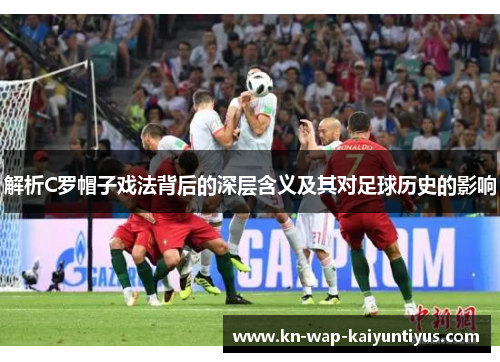 解析C罗帽子戏法背后的深层含义及其对足球历史的影响
