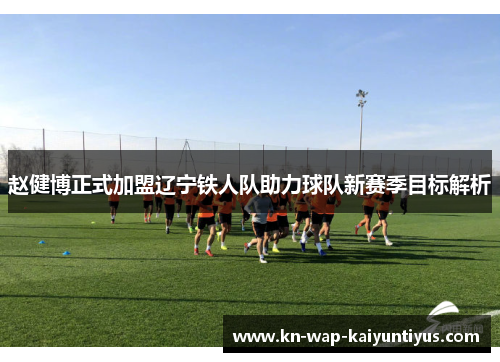 赵健博正式加盟辽宁铁人队助力球队新赛季目标解析