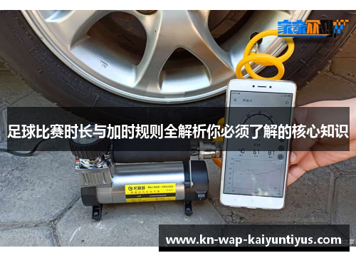 足球比赛时长与加时规则全解析你必须了解的核心知识 足球比赛时长与加时规则全解析你必须了解的核心知识