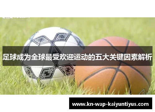 足球成为全球最受欢迎运动的五大关键因素解析 足球成为全球最受欢迎运动的五大关键因素解析