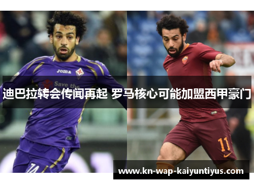 迪巴拉转会传闻再起 罗马核心可能加盟西甲豪门 迪巴拉转会传闻再起 罗马核心可能加盟西甲豪门