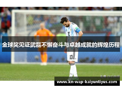 金球奖见证武磊不懈奋斗与卓越成就的辉煌历程 金球奖见证武磊不懈奋斗与卓越成就的辉煌历程