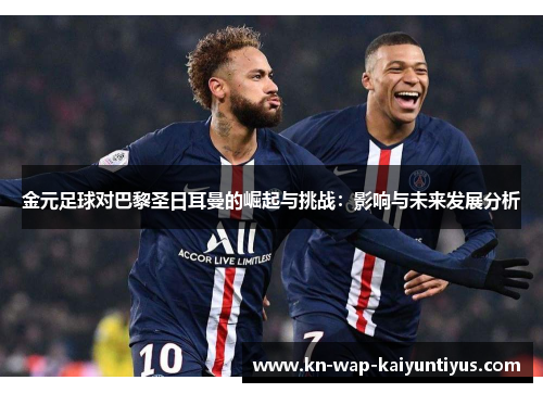金元足球对巴黎圣日耳曼的崛起与挑战:影响与未来发展分析 金元足球对巴黎圣日耳曼的崛起与挑战:影响与未来发展分析