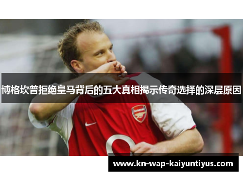 博格坎普拒绝皇马背后的五大真相揭示传奇选择的深层原因