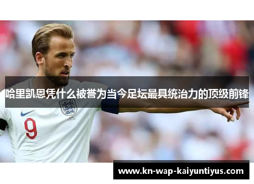 哈里凯恩凭什么被誉为当今足坛最具统治力的顶级前锋 哈里凯恩凭什么被誉为当今足坛最具统治力的顶级前锋