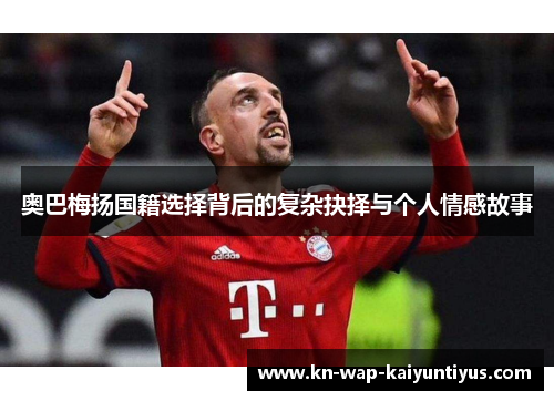 奥巴梅扬国籍选择背后的复杂抉择与个人情感故事