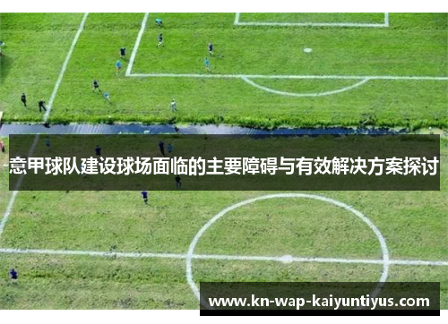 意甲球队建设球场面临的主要障碍与有效解决方案探讨