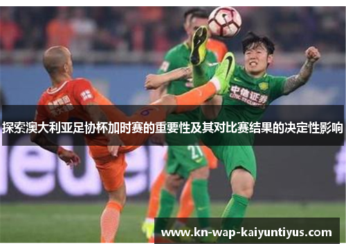 探索澳大利亚足协杯加时赛的重要性及其对比赛结果的决定性影响