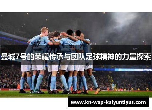 曼城7号的荣耀传承与团队足球精神的力量探索