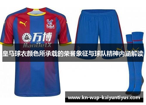 皇马球衣颜色所承载的荣誉象征与球队精神内涵解读