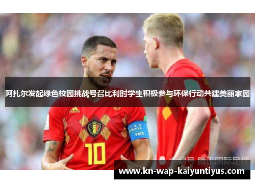 阿扎尔发起绿色校园挑战号召比利时学生积极参与环保行动共建美丽家园 阿扎尔发起绿色校园挑战号召比利时学生积极参与环保行动共建美丽家园