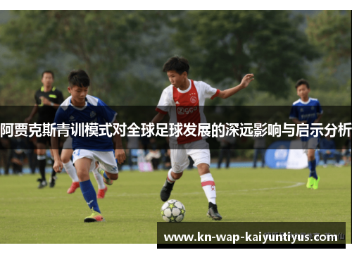 阿贾克斯青训模式对全球足球发展的深远影响与启示分析 阿贾克斯青训模式对全球足球发展的深远影响与启示分析