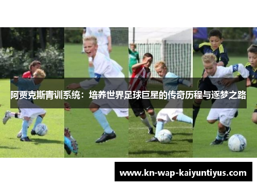 阿贾克斯青训系统:培养世界足球巨星的传奇历程与逐梦之路 阿贾克斯青训系统:培养世界足球巨星的传奇历程与逐梦之路
