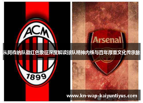 从阿森纳队徽红色象征深度解读球队精神内核与百年厚重文化传承脉 从阿森纳队徽红色象征深度解读球队精神内核与百年厚重文化传承脉