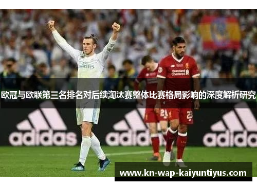 欧冠与欧联第三名排名对后续淘汰赛整体比赛格局影响的深度解析研究 欧冠与欧联第三名排名对后续淘汰赛整体比赛格局影响的深度解析研究