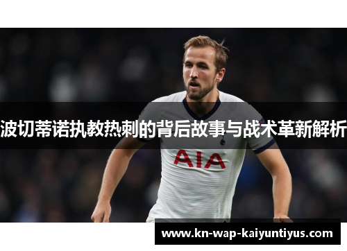 波切蒂诺执教热刺的背后故事与战术革新解析 波切蒂诺执教热刺的背后故事与战术革新解析