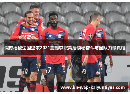 深度揭秘法国里尔2021震撼夺冠背后隐秘奋斗与团队力量真相 深度揭秘法国里尔2021震撼夺冠背后隐秘奋斗与团队力量真相