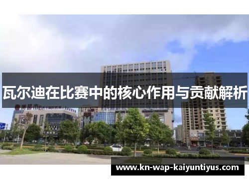 瓦尔迪在比赛中的核心作用与贡献解析 瓦尔迪在比赛中的核心作用与贡献解析
