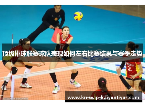 顶级排球联赛球队表现如何左右比赛结果与赛季走势