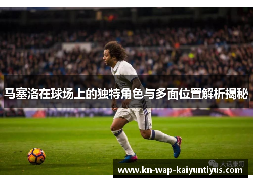 马塞洛在球场上的独特角色与多面位置解析揭秘 马塞洛在球场上的独特角色与多面位置解析揭秘