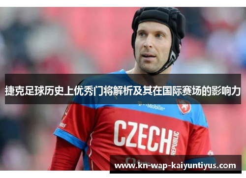 捷克足球历史上优秀门将解析及其在国际赛场的影响力