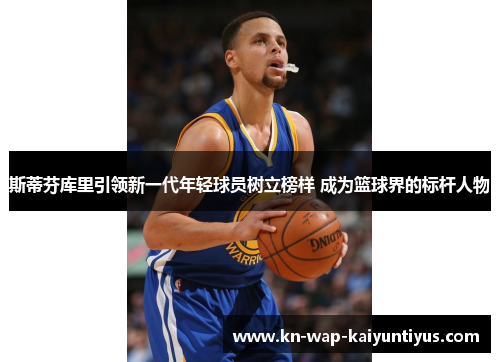 斯蒂芬库里引领新一代年轻球员树立榜样 成为篮球界的标杆人物