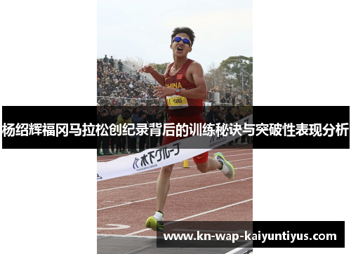 杨绍辉福冈马拉松创纪录背后的训练秘诀与突破性表现分析