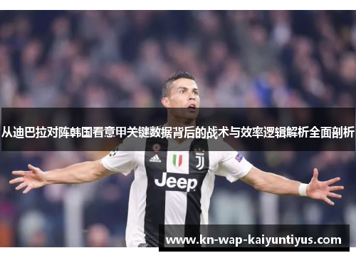 从迪巴拉对阵韩国看意甲关键数据背后的战术与效率逻辑解析全面剖析