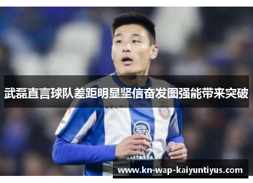 武磊直言球队差距明显坚信奋发图强能带来突破