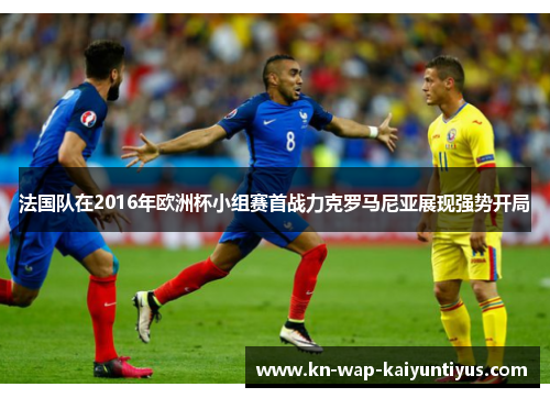 法国队在2016年欧洲杯小组赛首战力克罗马尼亚展现强势开局
