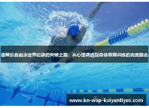 潘展乐自由泳世界纪录的突破之路：从心理调适到身体极限训练的完美融合