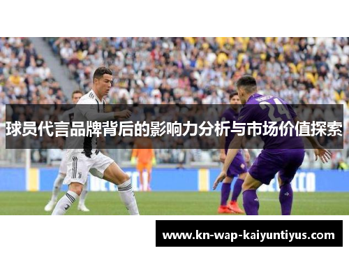 球员代言品牌背后的影响力分析与市场价值探索