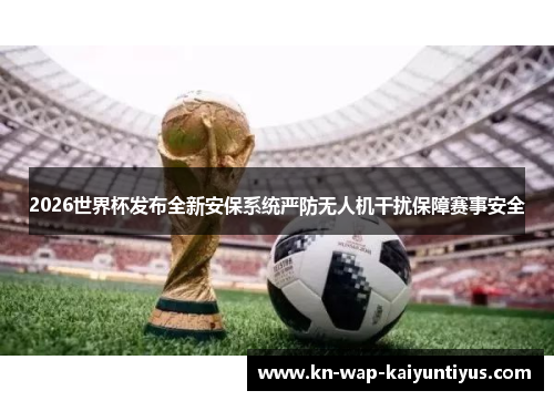 2026世界杯发布全新安保系统严防无人机干扰保障赛事安全