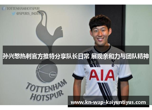 孙兴慜热刺官方推特分享队长日常 展现亲和力与团队精神
