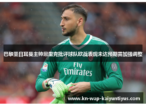 巴黎圣日耳曼主帅恩里克批评球队欧战表现未达预期需加强调整 巴黎圣日耳曼主帅恩里克批评球队欧战表现未达预期需加强调整