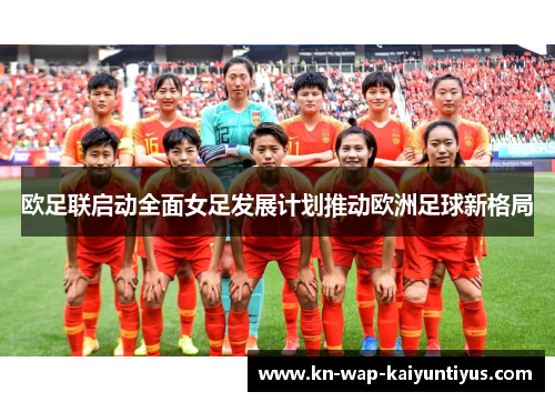 欧足联启动全面女足发展计划推动欧洲足球新格局