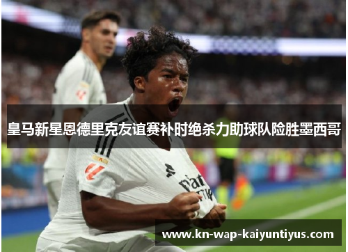 皇马新星恩德里克友谊赛补时绝杀力助球队险胜墨西哥 皇马新星恩德里克友谊赛补时绝杀力助球队险胜墨西哥