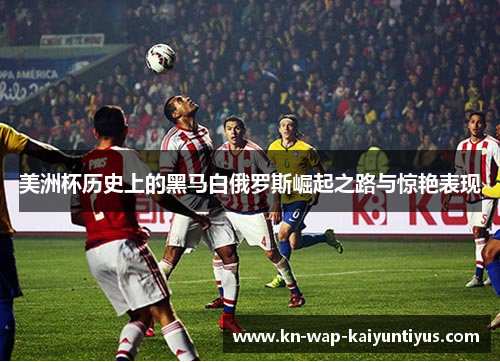 美洲杯历史上的黑马白俄罗斯崛起之路与惊艳表现 美洲杯历史上的黑马白俄罗斯崛起之路与惊艳表现