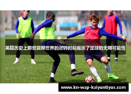 英超历史上那些震撼世界的逆转时刻揭示了足球的无限可能性