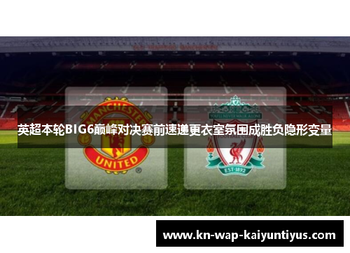 英超本轮BIG6巅峰对决赛前速递更衣室氛围成胜负隐形变量