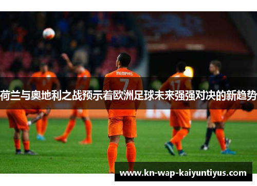 荷兰与奥地利之战预示着欧洲足球未来强强对决的新趋势